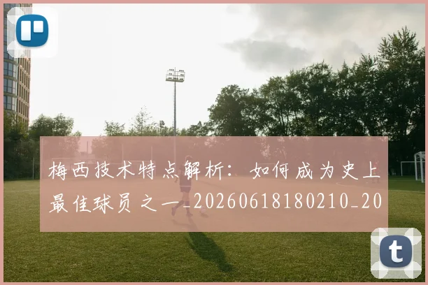 梅西技术特点解析：如何成为史上最佳球员之一_20260618180210_20260708185930_20260731181433