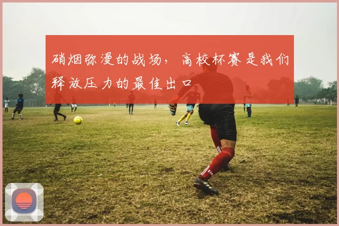 硝烟弥漫的战场，高校杯赛是我们释放压力的最佳出口
