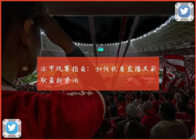 法甲观赛指南：如何收看直播及获取最新资讯