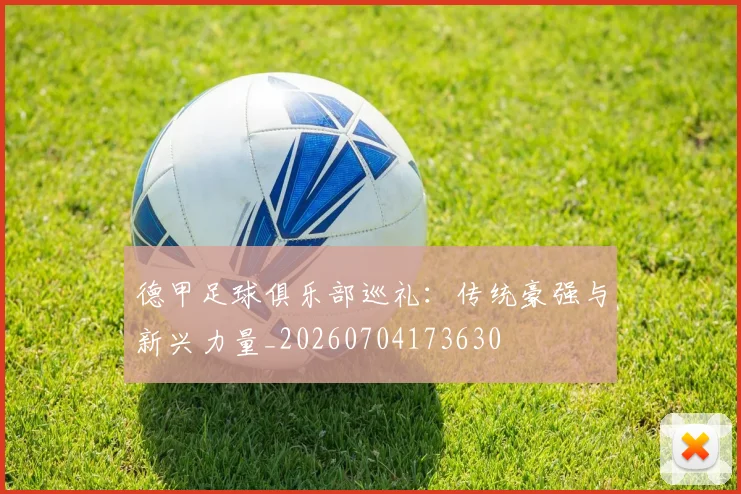 德甲足球俱乐部巡礼：传统豪强与新兴力量_20260704173630