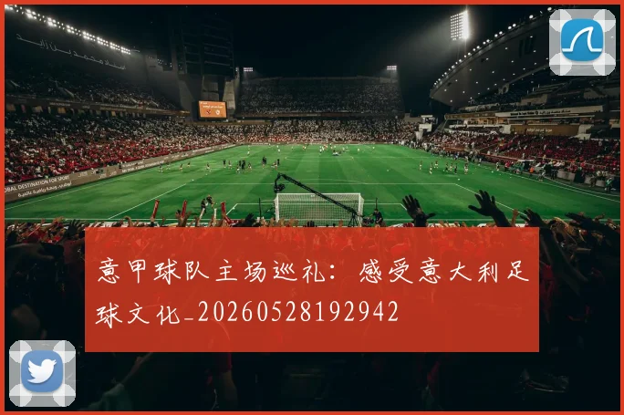 意甲球队主场巡礼：感受意大利足球文化_20260528192942