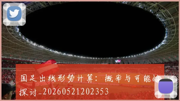 国足出线形势计算:概率与可能性探讨_20260521202353