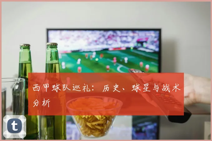西甲球队巡礼:历史、球星与战术分析