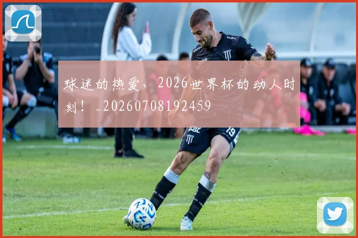 球迷的热爱，2026世界杯的动人时刻！_20260708192459