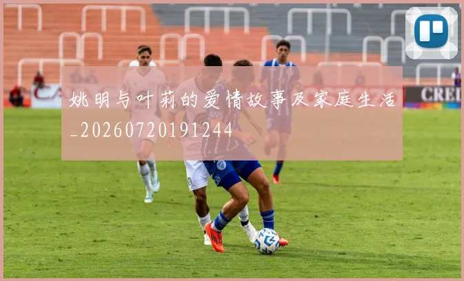 姚明与叶莉的爱情故事及家庭生活_20260720191244
