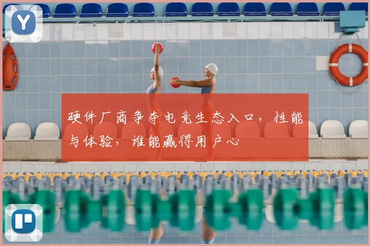 硬件厂商争夺电竞生态入口，性能与体验，谁能赢得用户心
