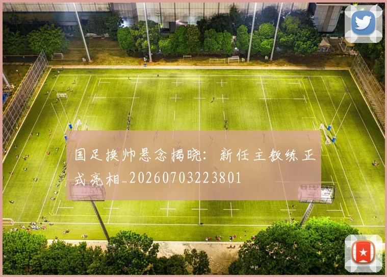 国足换帅悬念揭晓：新任主教练正式亮相_20260703223801