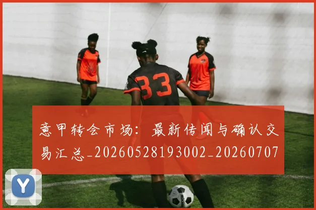 意甲转会市场：最新传闻与确认交易汇总_20260528193002_20260707013016_20260723180936