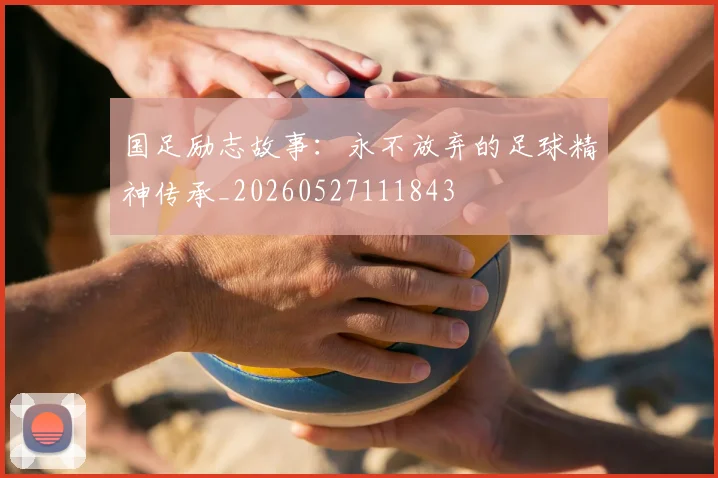 国足励志故事：永不放弃的足球精神传承_20260527111843
