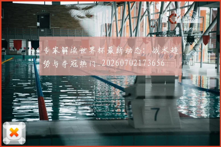 专家解读世界杯最新动态：战术趋势与夺冠热门_20260702173656