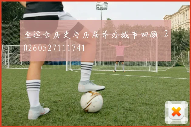 全运会历史与历届举办城市回顾_20260527111741
