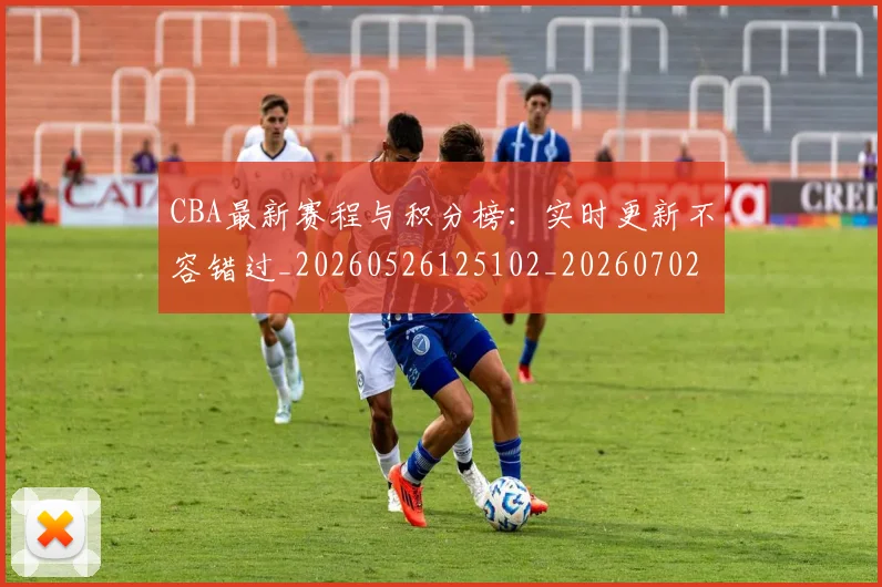CBA最新赛程与积分榜：实时更新不容错过_20260526125102_20260702164159