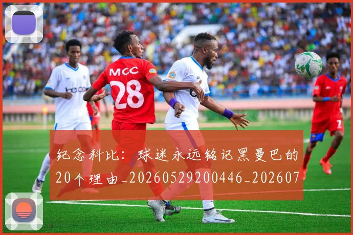 纪念科比：球迷永远铭记黑曼巴的20个理由_20260529200446_20260708201131_20260803142410