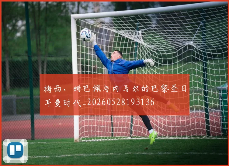 梅西、姆巴佩与内马尔的巴黎圣日耳曼时代_20260528193136